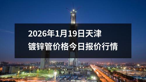 2026年1月19日天津鍍鋅管價格今日報價行情