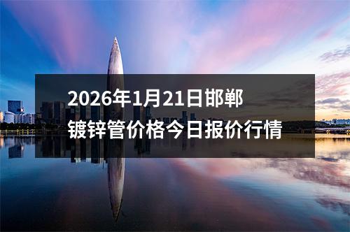 2026年1月21日邯鄲(dān)鍍鋅管價格今日報價行情