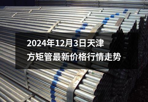 2024年12月（yuè）3日天津方矩管最新價格行情走勢