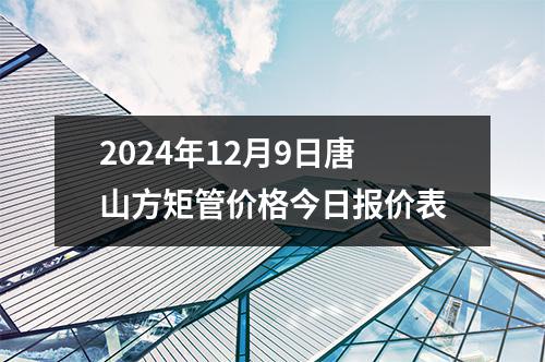 2024年12月9日唐山（shān）方矩管價格今日報價表