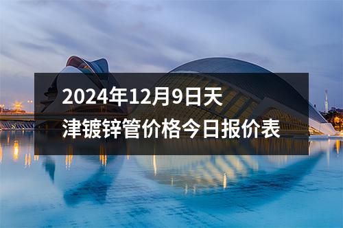 2024年12月9日天津鍍鋅管(guǎn)價格今(jīn)日報價表