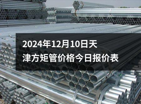 2024年12月10日天津方矩管價格今日報價表