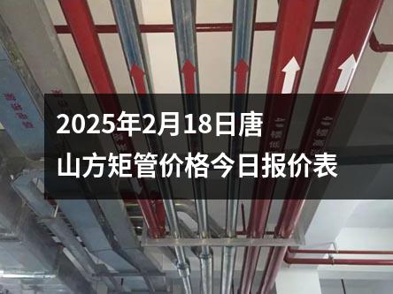 2025年2月18日唐山方矩管價格今日(rì)報價表
