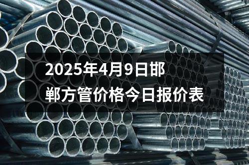 2025年4月9日邯鄲方管價格今日報價表