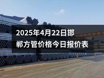 2025年4月22日邯（hán）鄲方（fāng）管（guǎn）價格今日報價表