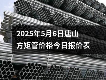 2025年5月6日唐山方矩管價格今日報價表