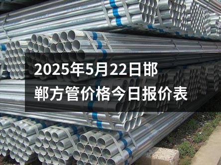 2025年5月22日（rì）邯（hán）鄲方管價格（gé）今日報價表