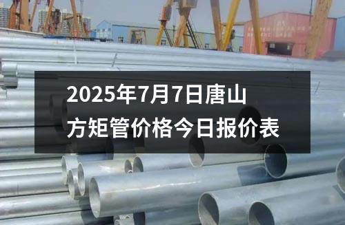2025年(nián)7月7日唐山方矩管價格今日報價表