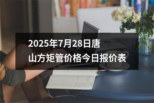 2025年7月28日唐山方矩管價格今日報價表