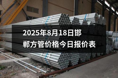 2025年8月18日邯鄲方管價格今日（rì）報價表