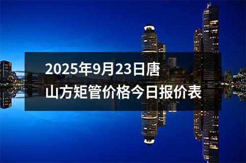 2025年9月23日唐山（shān）方矩管價格今日報價表