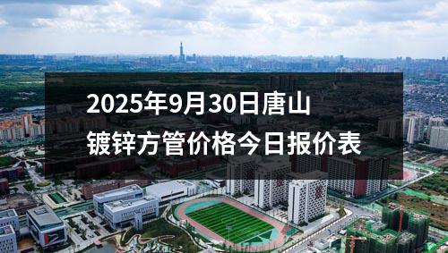 2025年9月30日唐山鍍鋅(xīn)方管價格今日報價表