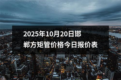 2025年10月20日邯鄲方矩管價格今日報價表