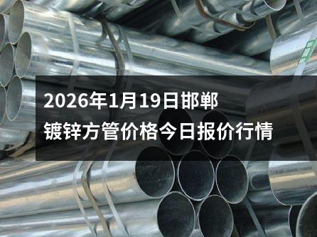 2026年1月19日邯鄲鍍鋅方管（guǎn）價格今日報價行情