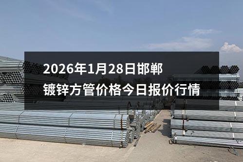 2026年1月28日邯鄲鍍鋅方管價格（gé）今日報價行（háng）情
