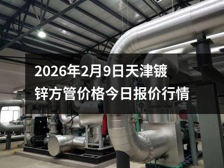 2026年（nián）2月9日天津鍍鋅方管價格今日報（bào）價行情（qíng）