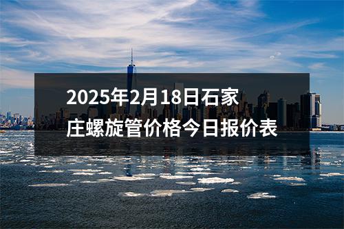 2025年2月18日石家莊螺旋管價格今日報價表