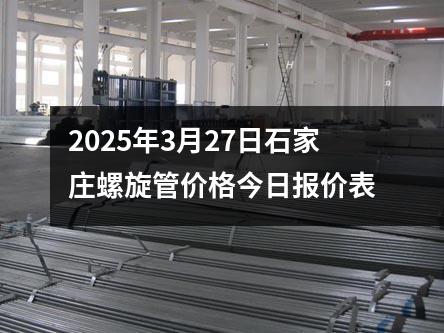 2025年3月27日石家莊（zhuāng）螺旋管價（jià）格今日報價表