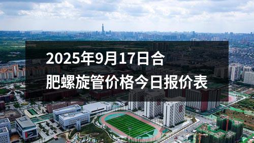 2025年(nián)9月17日合肥螺旋管價格今日(rì)報價表