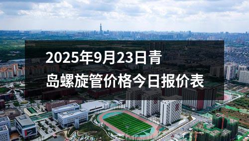 2025年（nián）9月23日青（qīng）島（dǎo）螺旋管價格今日報價表（biǎo）