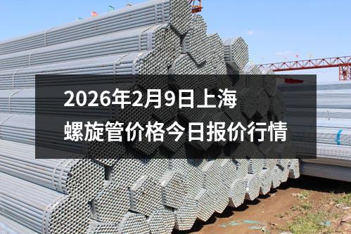 2026年2月9日上海（hǎi）螺旋管價格今（jīn）日報價行情