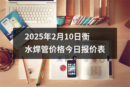 2025年2月10日衡水焊管價格今日報價表