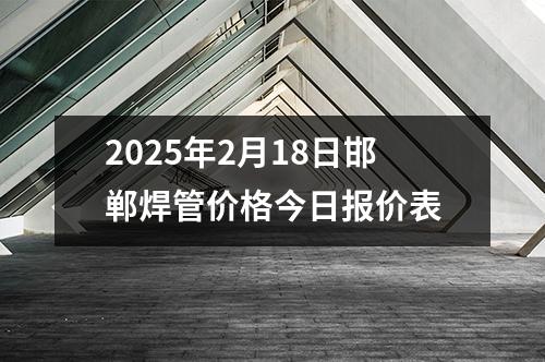 2025年2月18日邯鄲焊管價格今日報價(jià)表