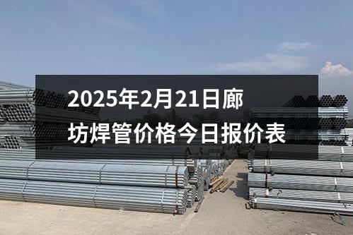 2025年2月21日廊坊（fāng）焊管價格今日報價表