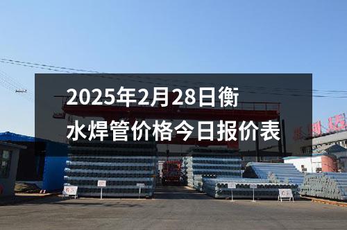 2025年2月28日衡水焊（hàn）管價格（gé）今日報價表