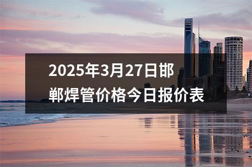 2025年（nián）3月27日邯郸焊管（guǎn）价格今日报（bào）价表