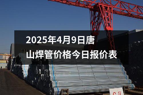 2025年(nián)4月9日唐山焊管價格今(jīn)日報(bào)價表