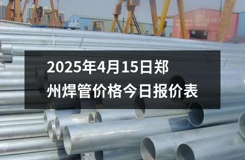 2025年4月15日鄭州焊管價格（gé）今日（rì）報價表