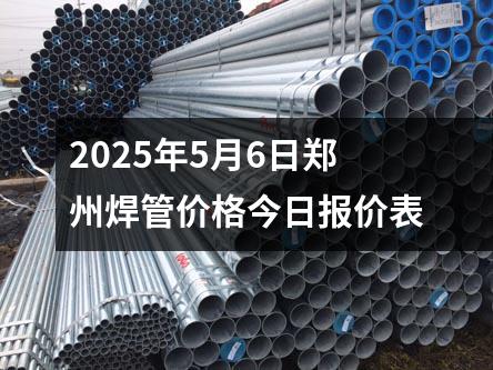 2025年5月6日(rì)鄭(zhèng)州焊管價格今日報價表