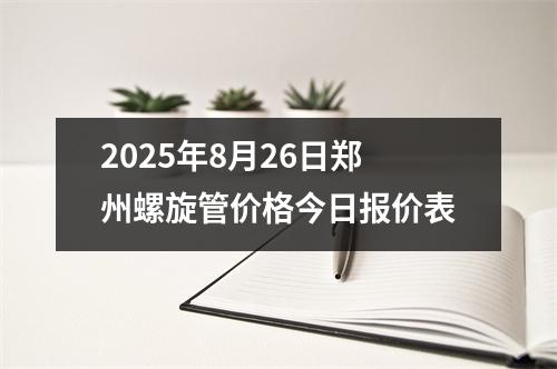 2025年8月26日鄭州螺旋管價格今日報價表(biǎo)