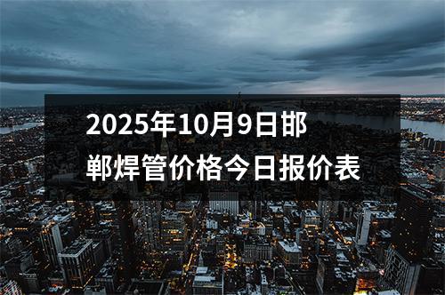 2025年10月9日邯鄲焊管(guǎn)價格今日報價表