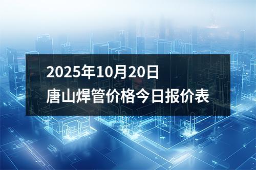 2025年10月20日唐山焊管價格今日報價表