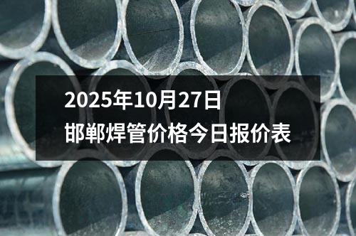 2025年10月27日邯鄲(dān)焊管價(jià)格今(jīn)日報價表