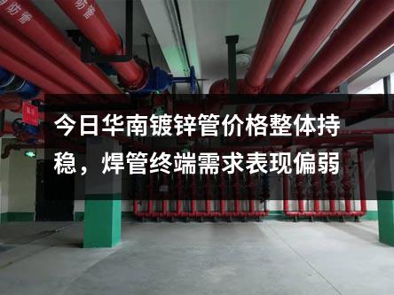 今日華南鍍鋅管價格（gé）整體（tǐ）持（chí）穩，焊管終端需求表現偏弱